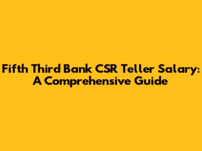 Fifth Third Bank CSR Teller Salary: A Comprehensive Guide