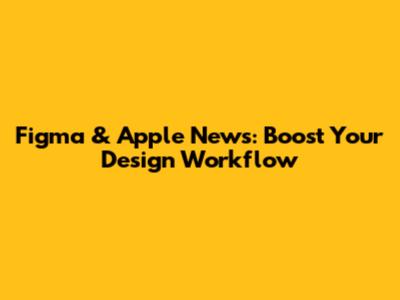 Figma & Apple News: Boost Your Design Workflow