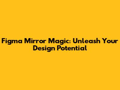 Figma Mirror Magic: Unleash Your Design Potential
