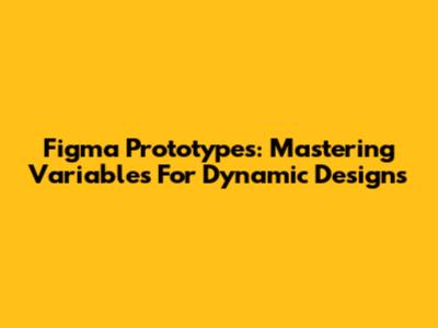 Figma Prototypes: Mastering Variables For Dynamic Designs