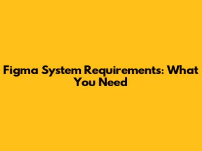 Figma System Requirements: What You Need