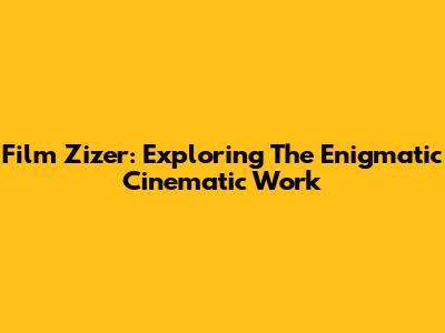 Film Zizer: Exploring The Enigmatic Cinematic Work