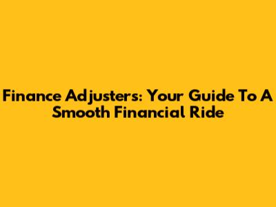 Finance Adjusters: Your Guide To A Smooth Financial Ride