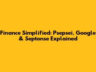 Finance Simplified: Psepsei, Google & Septonse Explained