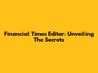 Financial Times Editor: Unveiling The Secrets