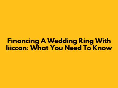 Financing A Wedding Ring With Iiiccan: What You Need To Know