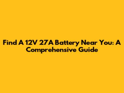 Find A 12V 27A Battery Near You: A Comprehensive Guide