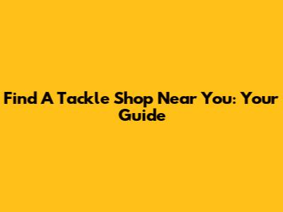 Find A Tackle Shop Near You: Your Guide