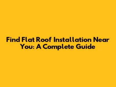 Find Flat Roof Installation Near You: A Complete Guide