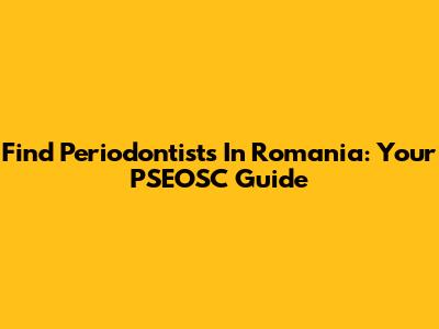 Find Periodontists In Romania: Your PSEOSC Guide