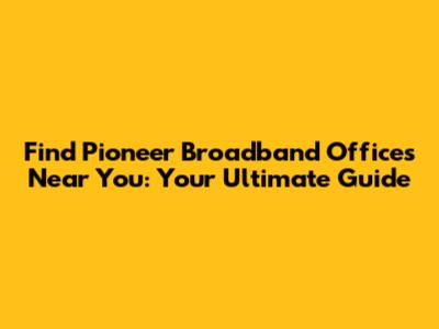 Find Pioneer Broadband Offices Near You: Your Ultimate Guide