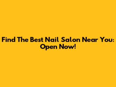 Find The Best Nail Salon Near You: Open Now!