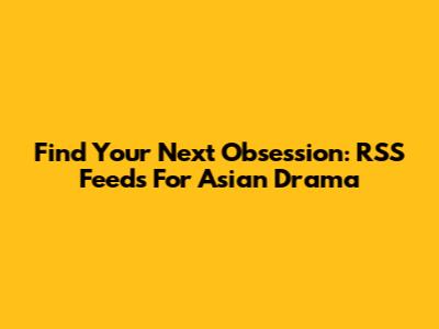 Find Your Next Obsession: RSS Feeds For Asian Drama