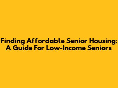 Finding Affordable Senior Housing: A Guide For Low-Income Seniors