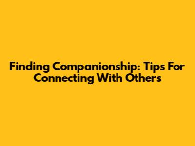 Finding Companionship: Tips For Connecting With Others