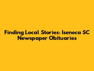 Finding Local Stories: Iseneca SC Newspaper Obituaries