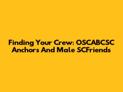 Finding Your Crew: OSCABCSC Anchors And Male SCFriends