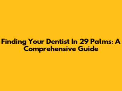 Finding Your Dentist In 29 Palms: A Comprehensive Guide