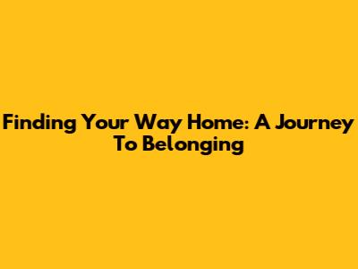 Finding Your Way Home: A Journey To Belonging