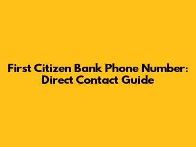 First Citizen Bank Phone Number: Direct Contact Guide