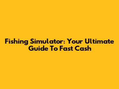 Fishing Simulator: Your Ultimate Guide To Fast Cash
