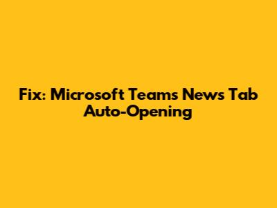 Fix: Microsoft Teams News Tab Auto-Opening
