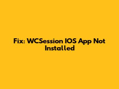 Fix: WCSession IOS App Not Installed
