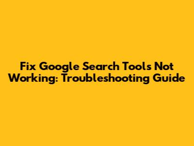 Fix Google Search Tools Not Working: Troubleshooting Guide