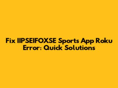 Fix IIPSEIFOXSE Sports App Roku Error: Quick Solutions