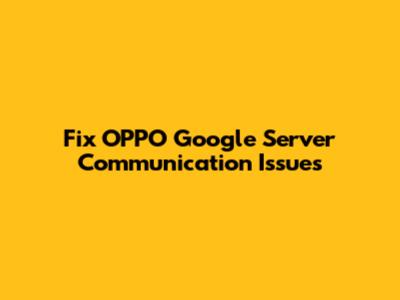 Fix OPPO Google Server Communication Issues