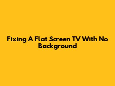 Fixing A Flat Screen TV With No Background