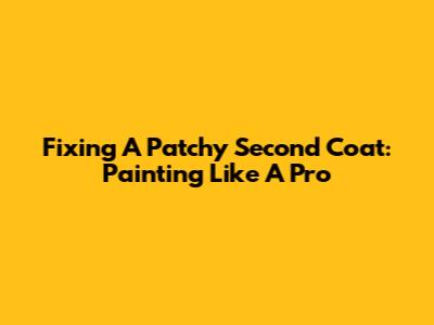 Fixing A Patchy Second Coat: Painting Like A Pro