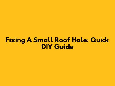 Fixing A Small Roof Hole: Quick DIY Guide