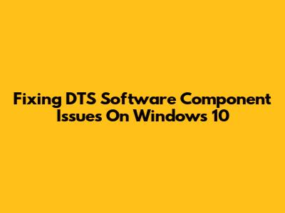 Fixing DTS Software Component Issues On Windows 10