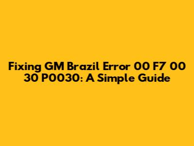 Fixing GM Brazil Error 00 F7 00 30 P0030: A Simple Guide