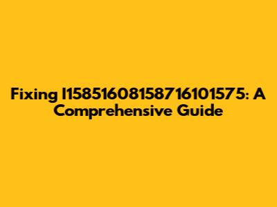 Fixing I15851608158716101575: A Comprehensive Guide