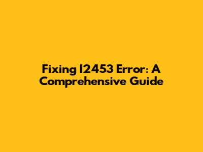 Fixing I2453 Error: A Comprehensive Guide