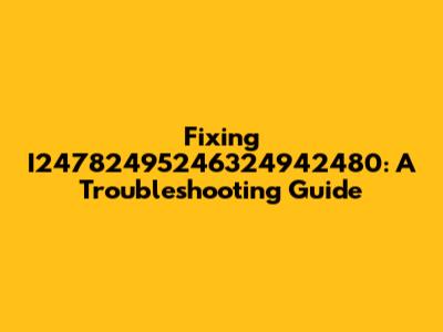 Fixing I24782495246324942480: A Troubleshooting Guide