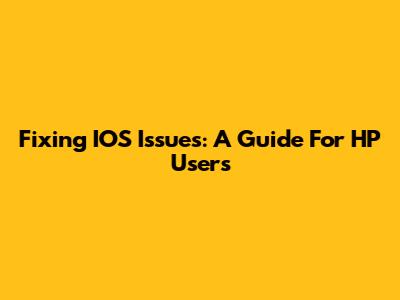Fixing IOS Issues: A Guide For HP Users