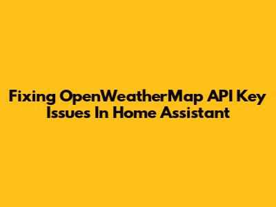 Fixing OpenWeatherMap API Key Issues In Home Assistant