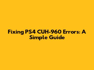 Fixing PS4 CUH-960 Errors: A Simple Guide