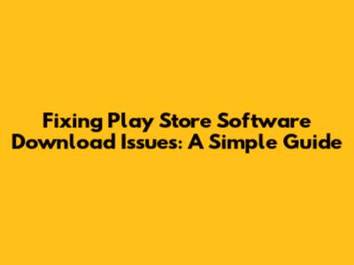 Fixing Play Store Software Download Issues: A Simple Guide