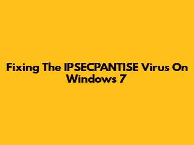 Fixing The IPSECPANTISE Virus On Windows 7