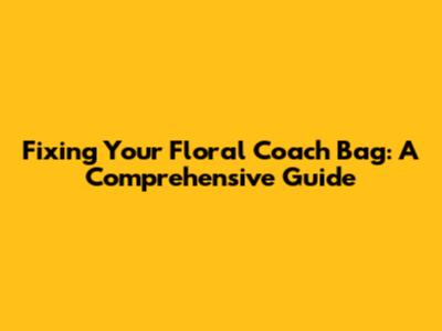Fixing Your Floral Coach Bag: A Comprehensive Guide