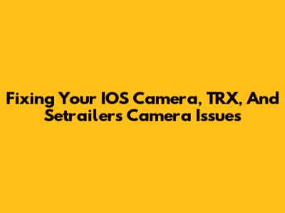 Fixing Your IOS Camera, TRX, And Setrailers Camera Issues