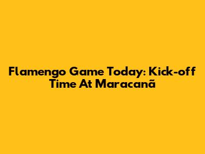 Flamengo Game Today: Kick-off Time At Maracanã