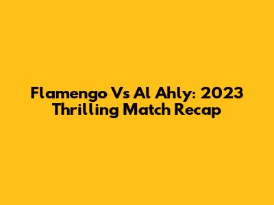 Flamengo Vs Al Ahly: 2023 Thrilling Match Recap