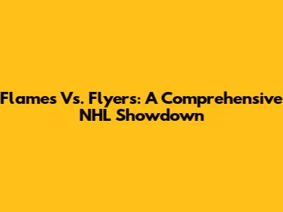 Flames Vs. Flyers: A Comprehensive NHL Showdown