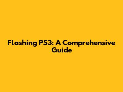 Flashing PS3: A Comprehensive Guide