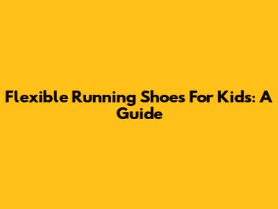 Flexible Running Shoes For Kids: A Guide